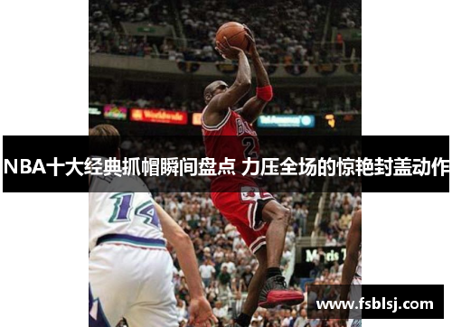 NBA十大经典抓帽瞬间盘点 力压全场的惊艳封盖动作